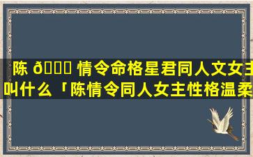 陈 🐟 情令命格星君同人文女主叫什么「陈情令同人女主性格温柔文」